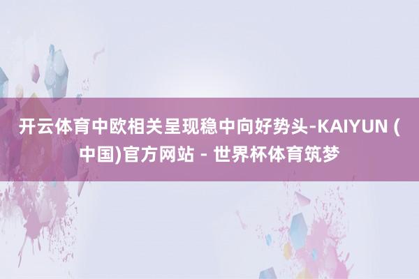 开云体育中欧相关呈现稳中向好势头-KAIYUN (中国)官方网站 - 世界杯体育筑梦