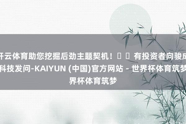 开云体育助您挖掘后劲主题契机！		有投资者向骏成科技发问-KAIYUN (中国)官方网站 - 世界杯体育筑梦