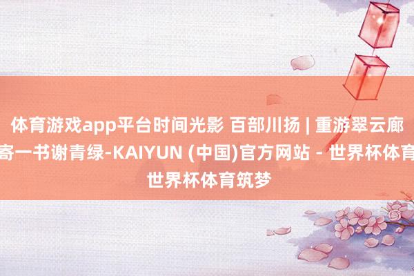 体育游戏app平台时间光影 百部川扬 | 重游翠云廊③愿寄一书谢青绿-KAIYUN (中国)官方网站 - 世界杯体育筑梦