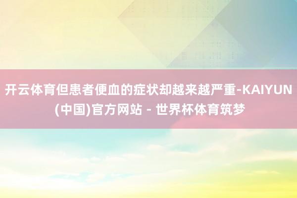 开云体育但患者便血的症状却越来越严重-KAIYUN (中国)官方网站 - 世界杯体育筑梦
