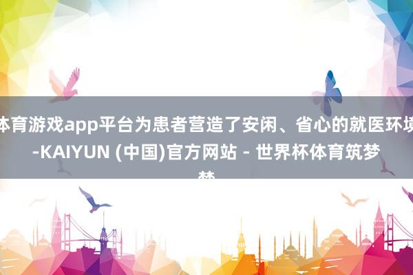 体育游戏app平台为患者营造了安闲、省心的就医环境-KAIYUN (中国)官方网站 - 世界杯体育筑梦