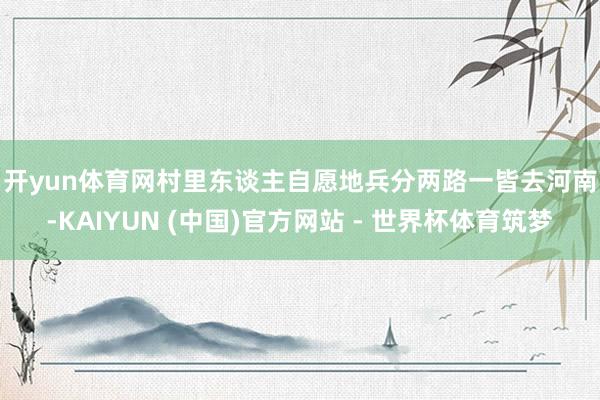 开yun体育网村里东谈主自愿地兵分两路　　一皆去河南-KAIYUN (中国)官方网站 - 世界杯体育筑梦