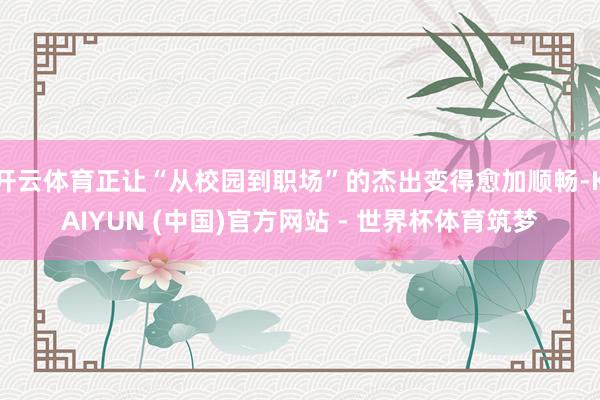开云体育正让“从校园到职场”的杰出变得愈加顺畅-KAIYUN (中国)官方网站 - 世界杯体育筑梦