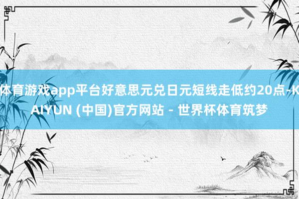 体育游戏app平台好意思元兑日元短线走低约20点-KAIYUN (中国)官方网站 - 世界杯体育筑梦