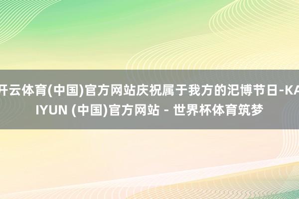 开云体育(中国)官方网站庆祝属于我方的汜博节日-KAIYUN (中国)官方网站 - 世界杯体育筑梦